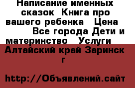 Написание именных сказок! Книга про вашего ребенка › Цена ­ 2 000 - Все города Дети и материнство » Услуги   . Алтайский край,Заринск г.